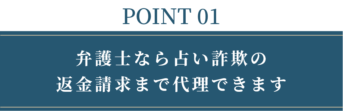 POINT 01 弁護士なら占い詐欺の返金請求まで代理できます